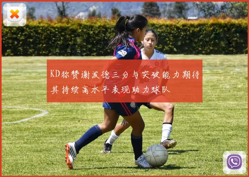 KD称赞谢泼德三分与突破能力期待其持续高水平表现助力球队