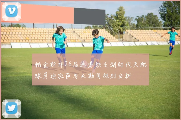 帕金斯评26届选秀缺乏划时代天赋球员迪班萨与米勒同级别分析