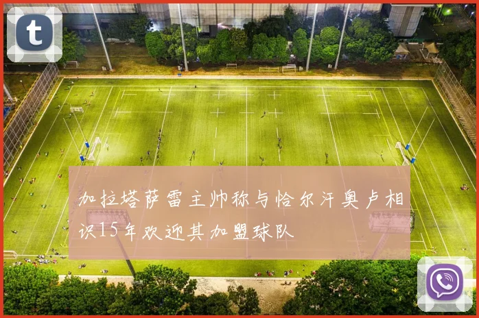 加拉塔萨雷主帅称与恰尔汗奥卢相识15年欢迎其加盟球队