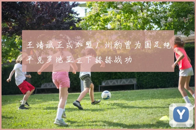 王靖斌正式加盟广州豹曾为国足绝平克罗地亚立下赫赫战功