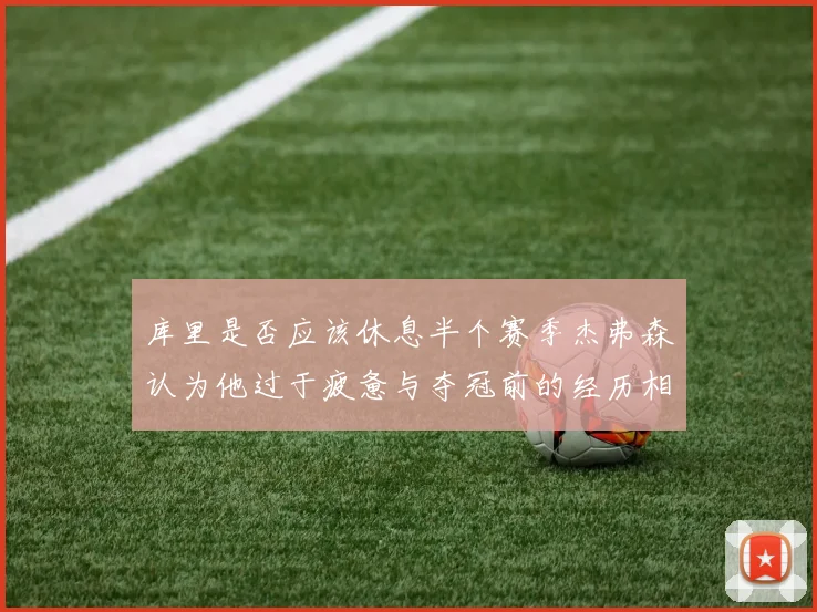 库里是否应该休息半个赛季杰弗森认为他过于疲惫与夺冠前的经历相似