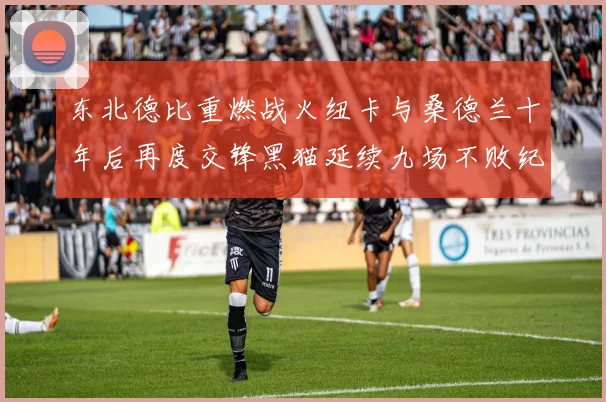 东北德比重燃战火纽卡与桑德兰十年后再度交锋黑猫延续九场不败纪录