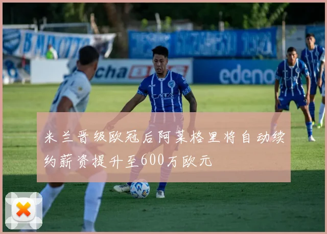 米兰晋级欧冠后阿莱格里将自动续约薪资提升至600万欧元