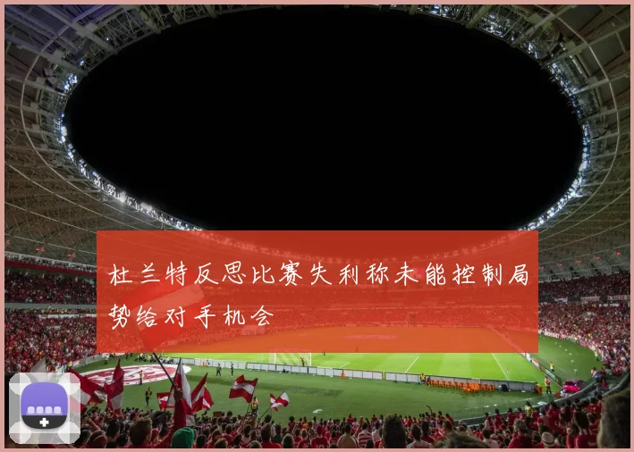 杜兰特反思比赛失利称未能控制局势给对手机会