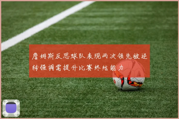 詹姆斯反思球队表现两次领先被逆转强调需提升比赛终结能力