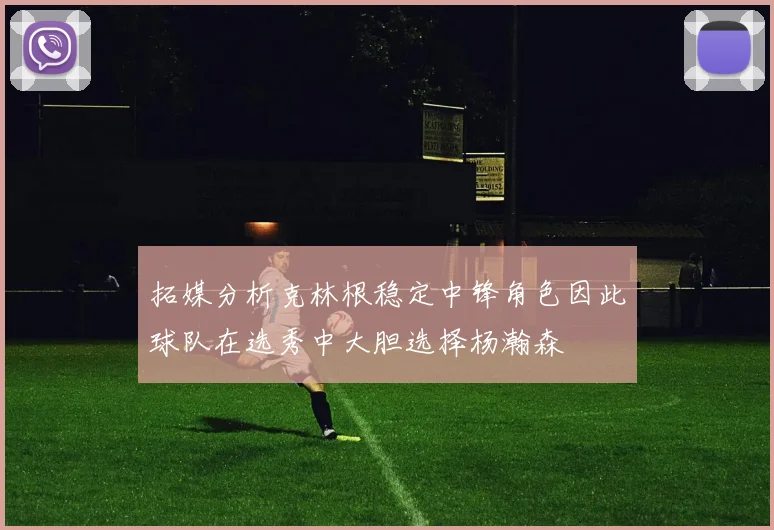 拓媒分析克林根稳定中锋角色因此球队在选秀中大胆选择杨瀚森