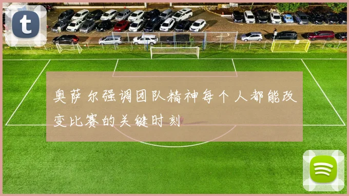 奥萨尔强调团队精神每个人都能改变比赛的关键时刻