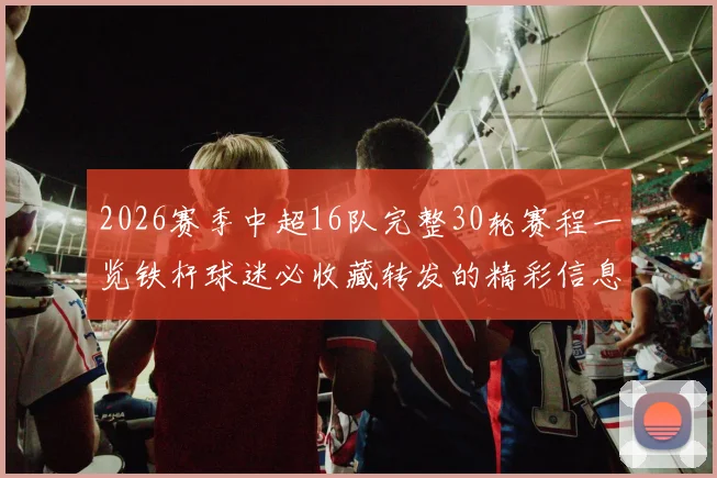 2026赛季中超16队完整30轮赛程一览铁杆球迷必收藏转发的精彩信息