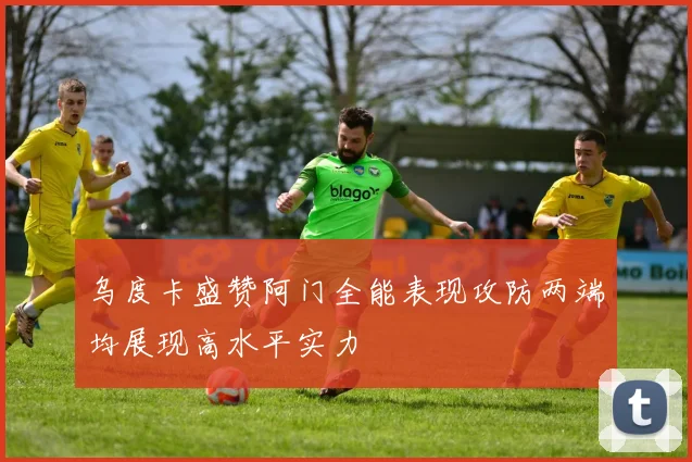 乌度卡盛赞阿门全能表现攻防两端均展现高水平实力