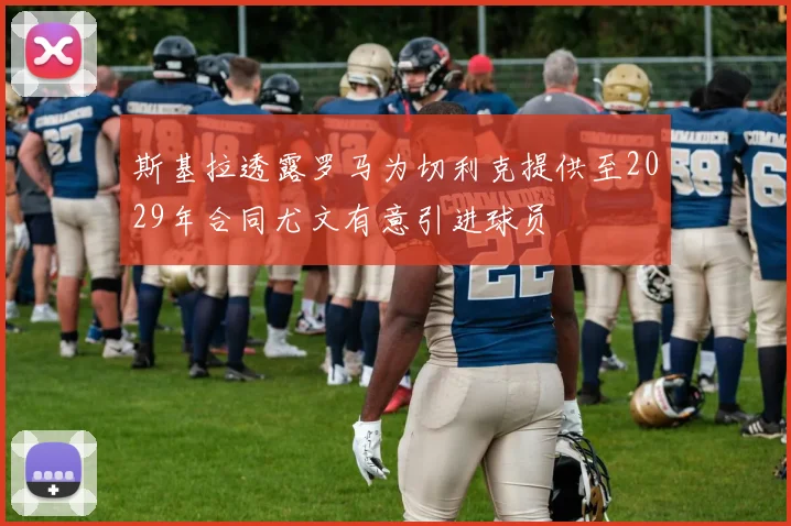 斯基拉透露罗马为切利克提供至2029年合同尤文有意引进球员