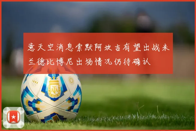 意天空消息索默阿坎吉有望出战米兰德比博尼出场情况仍待确认