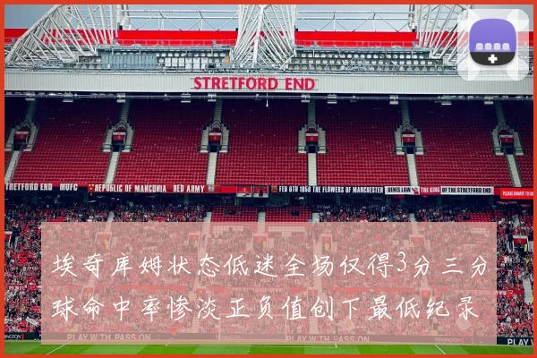 埃奇库姆状态低迷全场仅得3分三分球命中率惨淡正负值创下最低纪录