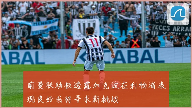 前曼联助教透露加克波在利物浦表现良好或将寻求新挑战