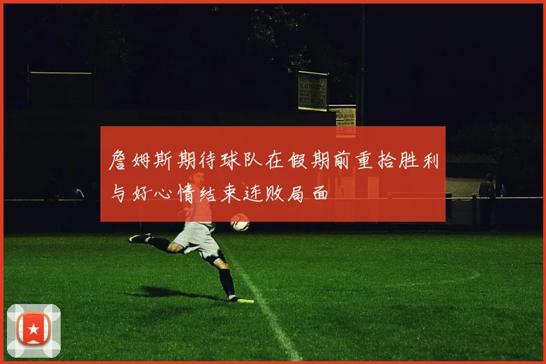 詹姆斯期待球队在假期前重拾胜利与好心情结束连败局面