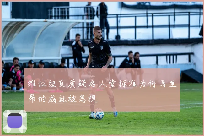 维拉纽瓦质疑名人堂标准为何马里昂的成就被忽视