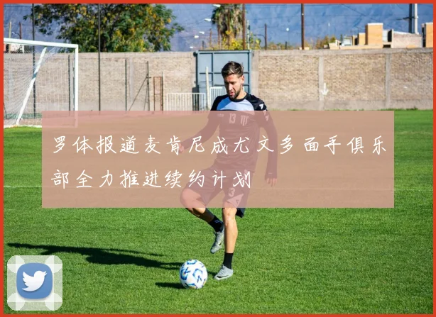 罗体报道麦肯尼成尤文多面手俱乐部全力推进续约计划