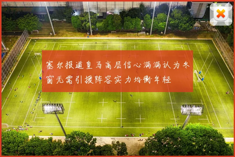 塞尔报道皇马高层信心满满认为冬窗无需引援阵容实力均衡年轻