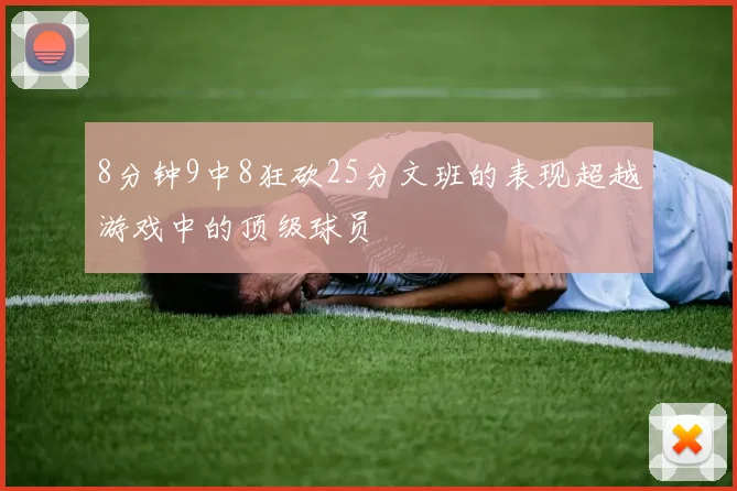 8分钟9中8狂砍25分文班的表现超越游戏中的顶级球员