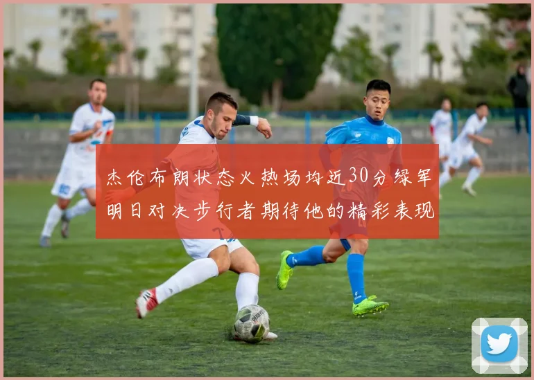 杰伦布朗状态火热场均近30分绿军明日对决步行者期待他的精彩表现