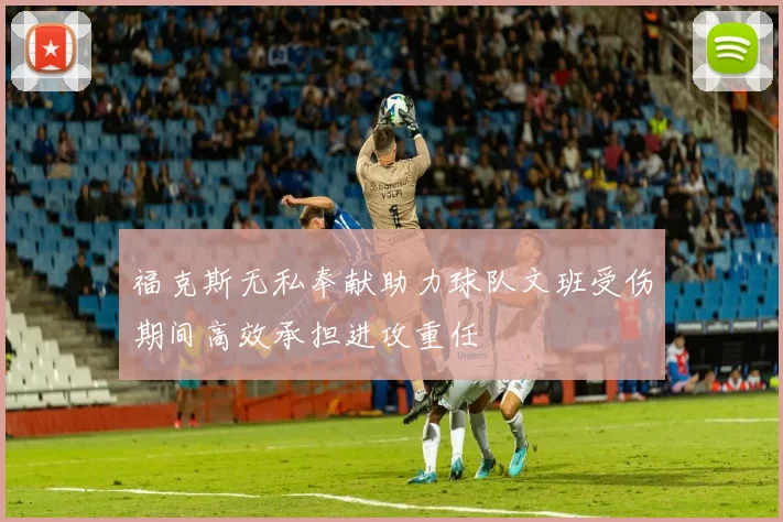 福克斯无私奉献助力球队文班受伤期间高效承担进攻重任