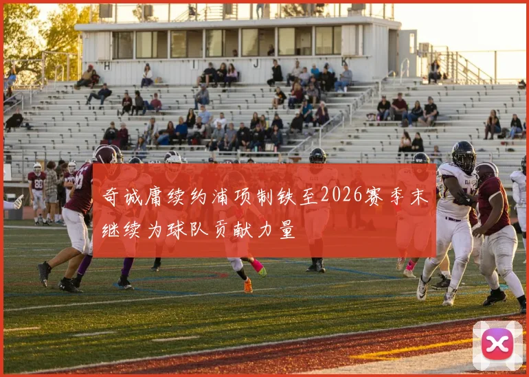 奇诚庸续约浦项制铁至2026赛季末继续为球队贡献力量