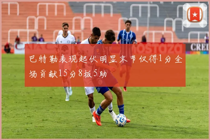 巴特勒表现起伏明显末节仅得1分全场贡献15分8板5助