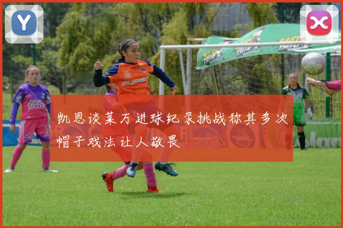 凯恩谈莱万进球纪录挑战称其多次帽子戏法让人敬畏