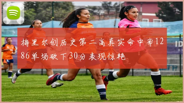 梅里尔创历史第二高真实命中率1286单场砍下30分表现惊艳