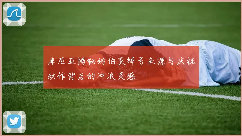 库尼亚揭秘姆伯莫绰号来源与庆祝动作背后的冲浪灵感