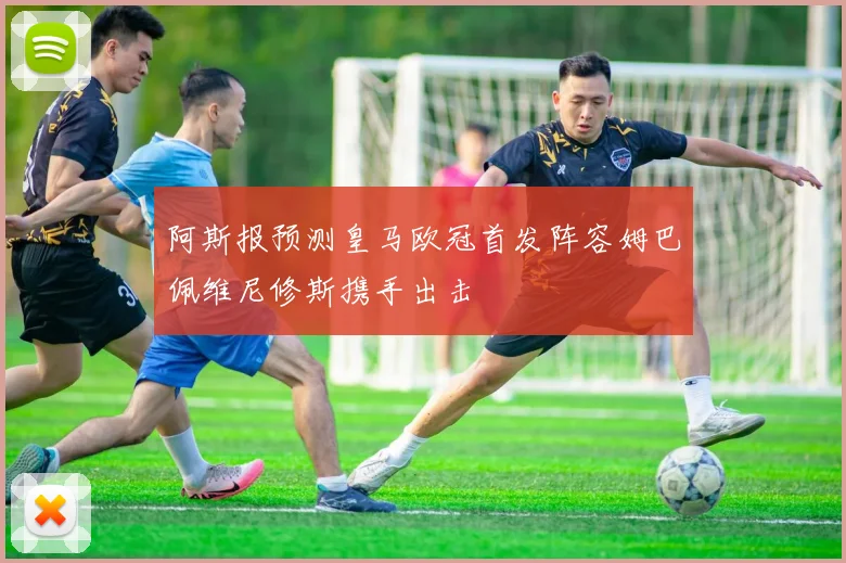 阿斯报预测皇马欧冠首发阵容姆巴佩维尼修斯携手出击