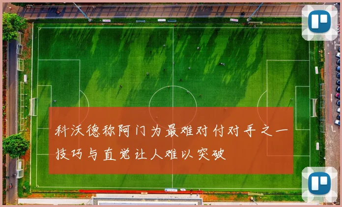 科沃德称阿门为最难对付对手之一技巧与直觉让人难以突破