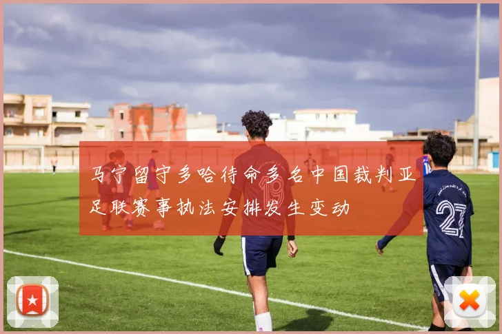 马宁留守多哈待命多名中国裁判亚足联赛事执法安排发生变动