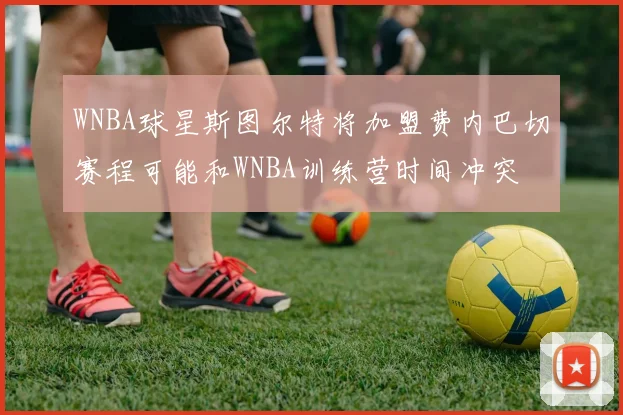 WNBA球星斯图尔特将加盟费内巴切赛程可能和WNBA训练营时间冲突