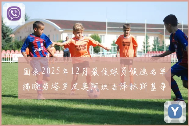 国米2025年12月最佳球员候选名单揭晓劳塔罗皮奥阿坎吉泽林斯基争夺荣誉