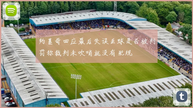 约基奇回应最后失误丢球是否被判罚称裁判未吹哨就没有犯规