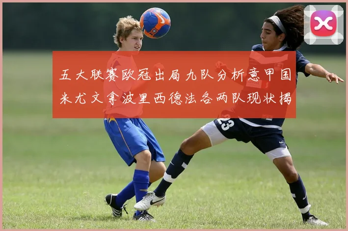 五大联赛欧冠出局九队分析意甲国米尤文拿波里西德法各两队现状揭秘
