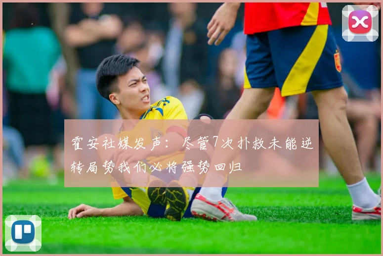 霍安社媒发声：尽管7次扑救未能逆转局势我们必将强势回归