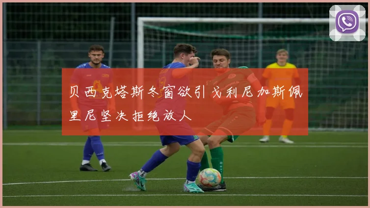 贝西克塔斯冬窗欲引戈利尼加斯佩里尼坚决拒绝放人