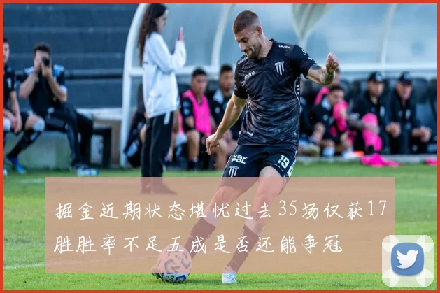 掘金近期状态堪忧过去35场仅获17胜胜率不足五成是否还能争冠