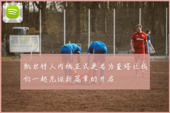 凯尔特人内线正式更名为奎塔让我们一起见证新篇章的开启