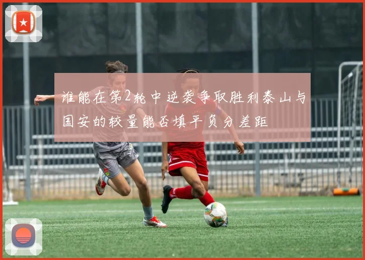 谁能在第2轮中逆袭争取胜利泰山与国安的较量能否填平负分差距