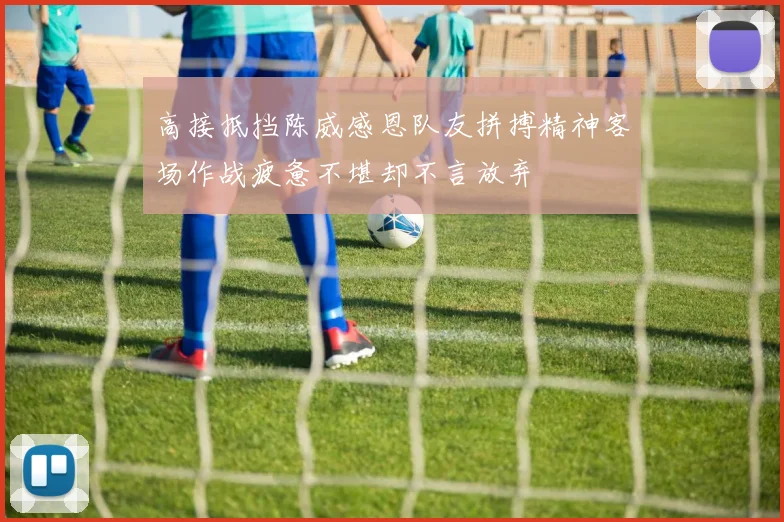 高接抵挡陈威感恩队友拼搏精神客场作战疲惫不堪却不言放弃
